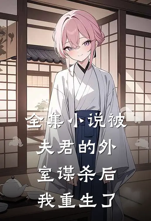 全集小说被夫君的外室谋杀后，我重生了