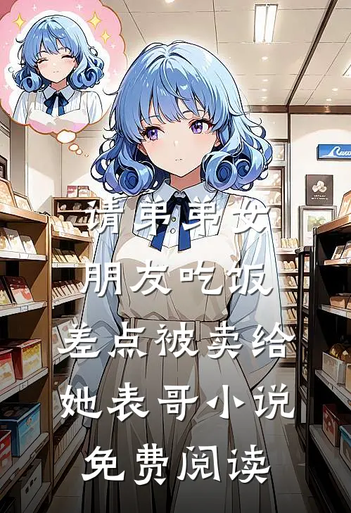请弟弟女朋友吃饭，差点被卖给她表哥小说免费阅读