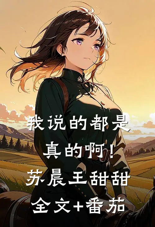 我说的都是真的啊！苏晨王甜甜全文+番茄
