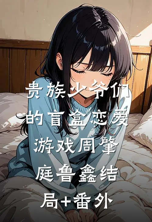 贵族少爷们的盲盒恋爱游戏周肇庭鲁鑫结局+番外