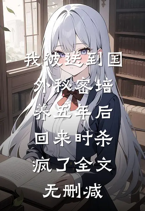 我被送到国外秘密培养五年后，回来时杀疯了全文无删减