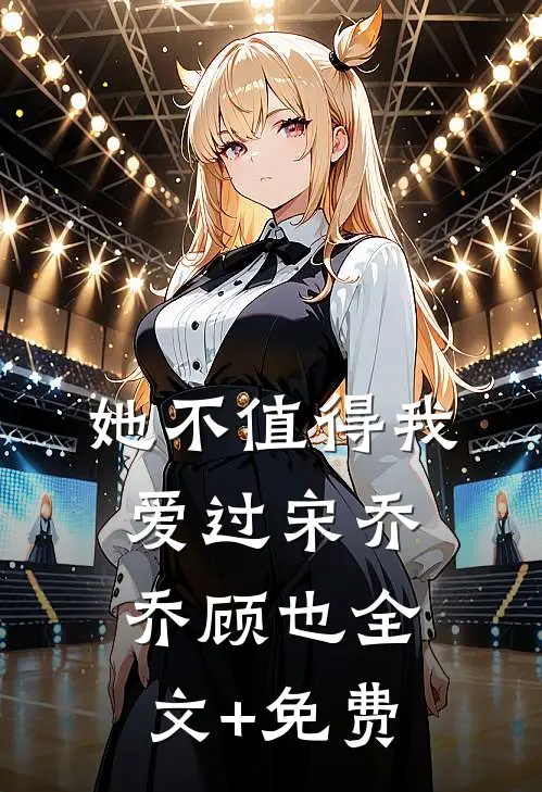 她不值得我爱过宋乔乔顾也全文+免费