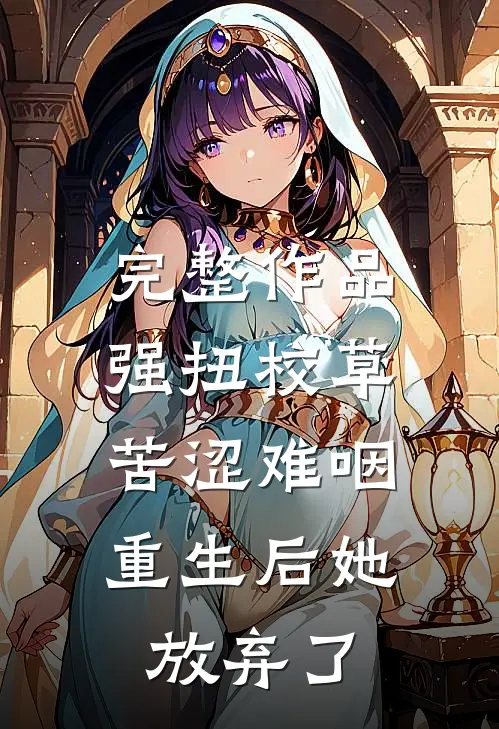 完整作品强扭校草苦涩难咽，重生后她放弃了