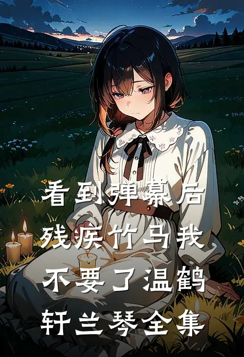 看到弹幕后，残疾竹马我不要了温鹤轩兰琴 全集