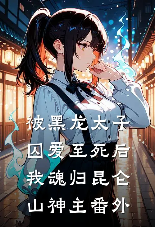 被黑龙太子囚爱至死后，我魂归昆仑山神主番外