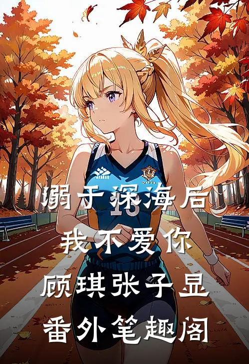溺于深海后，我不爱你：顾琪张子显番外笔趣阁