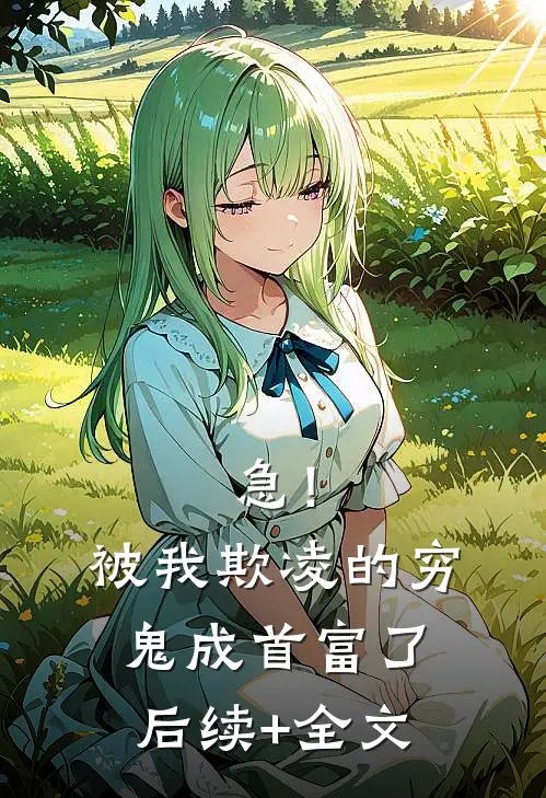急！被我欺凌的穷鬼成首富了后续+全文