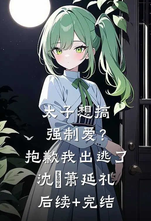太子想搞强制爱？抱歉我出逃了沈妱萧延礼后续+完结
