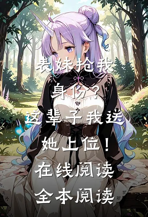 表妹抢我身份？这辈子我送她上位！在线阅读全本阅读