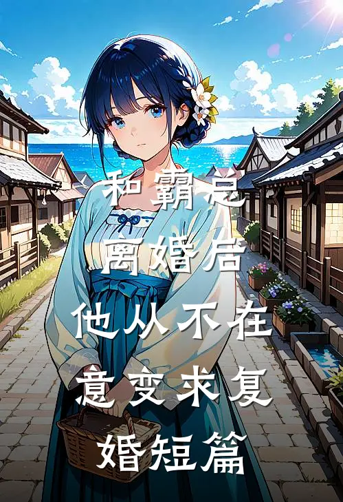 和霸总离婚后，他从不在意变求复婚短篇