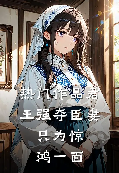 热门作品君王强夺臣妻，只为惊鸿一面