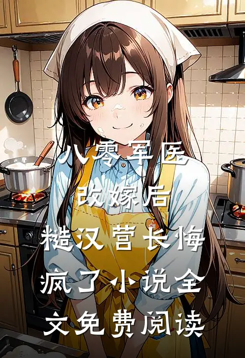 八零军医改嫁后，糙汉营长悔疯了小说全文免费阅读