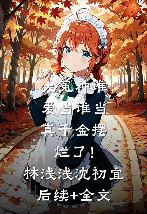 大冤种谁爱当谁当，真千金摆烂了！林浅浅沈初宜后续+全文