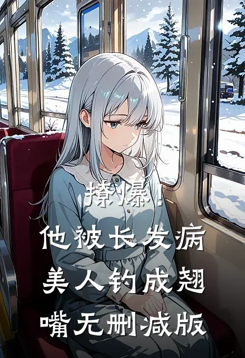撩爆！他被长发病美人钓成翘嘴无删减版