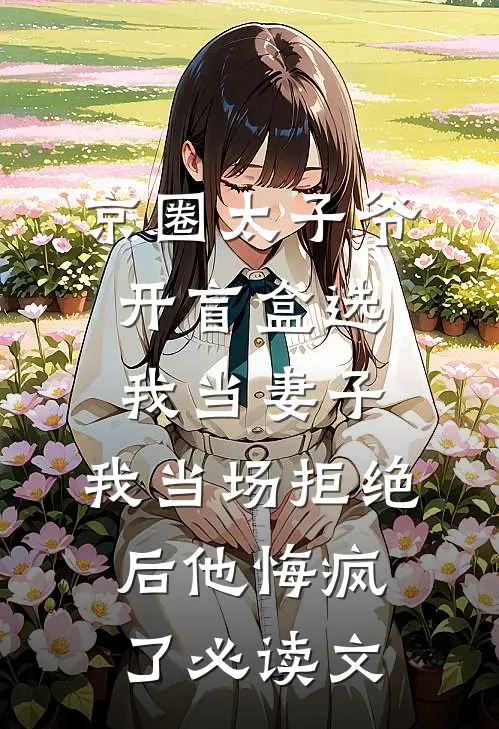 京圈太子爷开盲盒选我当妻子，我当场拒绝后他悔疯了必读文