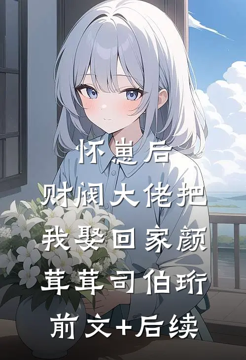 怀崽后，财阀大佬把我娶回家颜茸茸司伯珩前文+后续