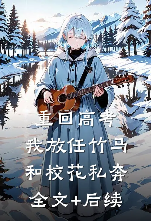 重回高考，我放任竹马和校花私奔全文+后续