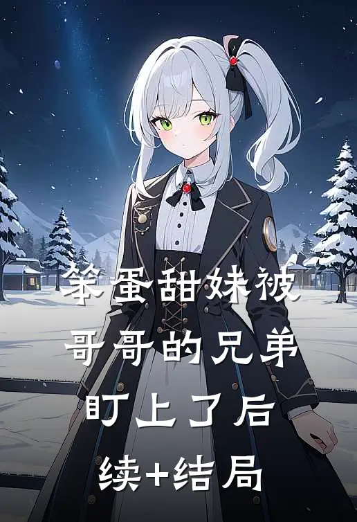 笨蛋甜妹被哥哥的兄弟盯上了后续+结局