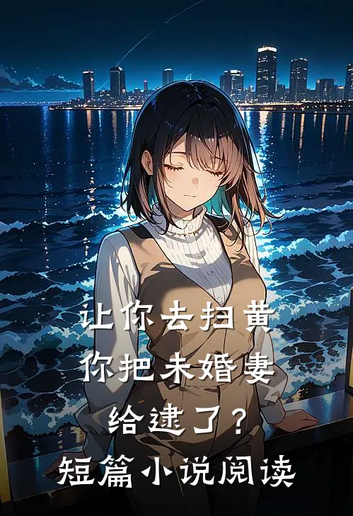 让你去扫黄，你把未婚妻给逮了？短篇小说阅读