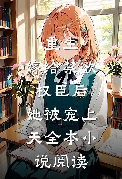 重生嫁给禁欲权臣后,她被宠上天全本阅读