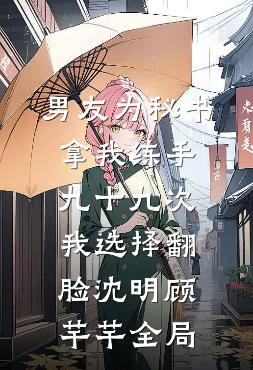男友为秘书拿我练手九十九次，我选择翻脸沈明顾芊芊全局