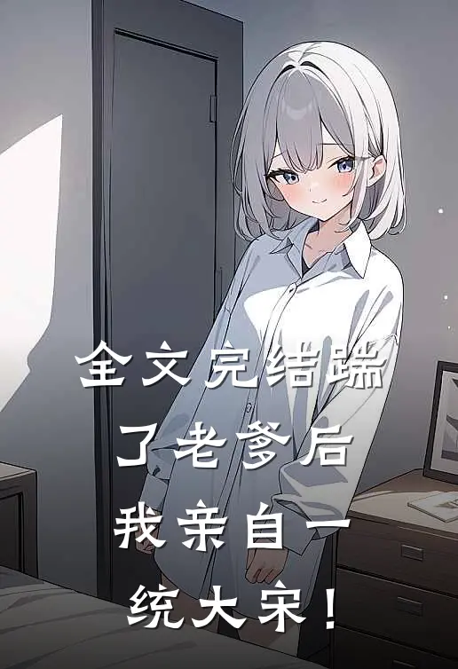 全文完结踹了老爹后，我亲自一统大宋！