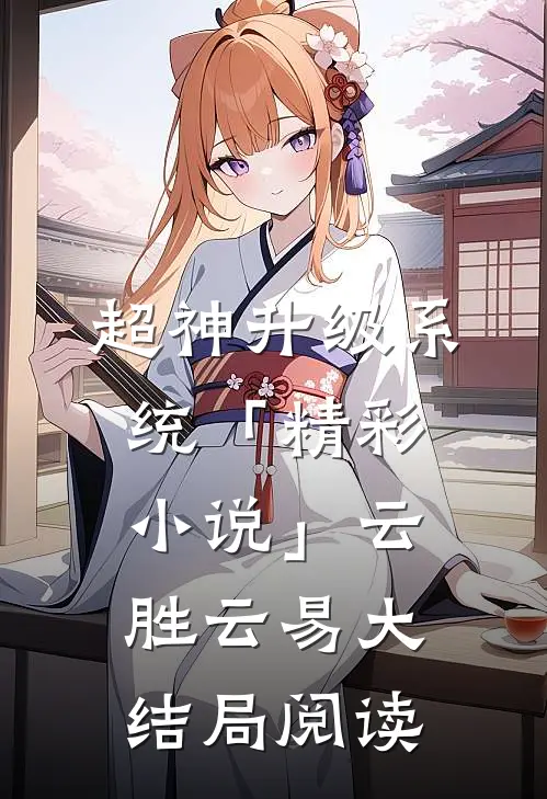 超神升级系统「精彩小说」云胜云易大结局阅读