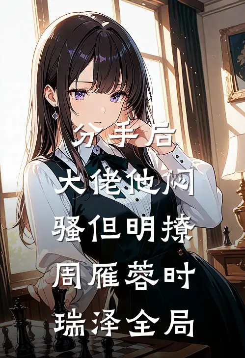 分手后，大佬他闷骚但明撩周雁蓉时瑞泽全局