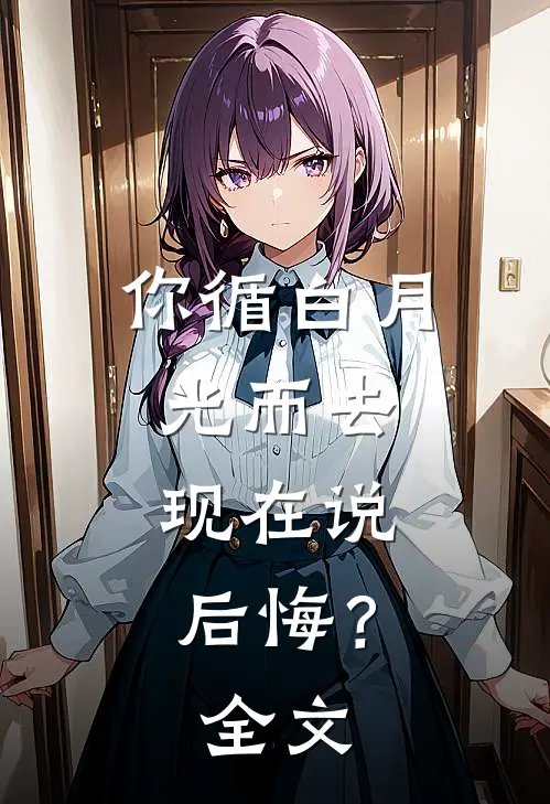 你循白月光而去,现在说后悔?全文免费阅读