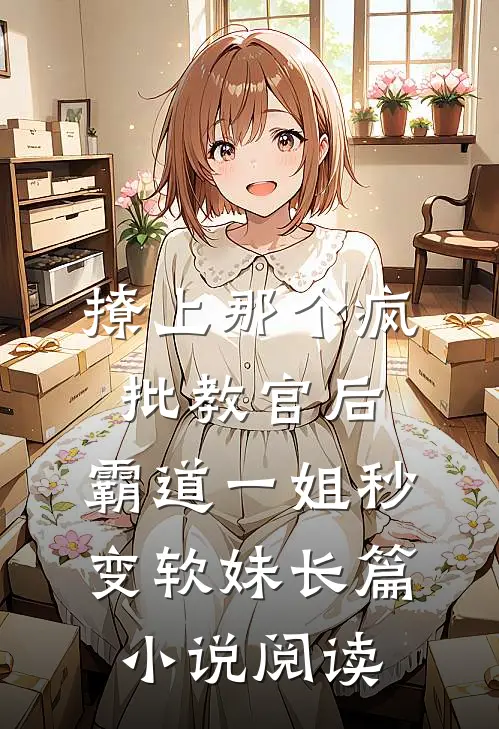 撩上那个疯批教官后，霸道一姐秒变软妹长篇小说阅读