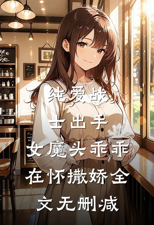 纯爱战士出手女魔头乖乖在怀撒娇全文无删减版