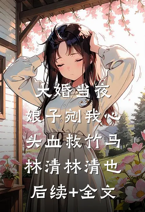 大婚当夜，娘子剜我心头血救竹马林清林清也后续+全文