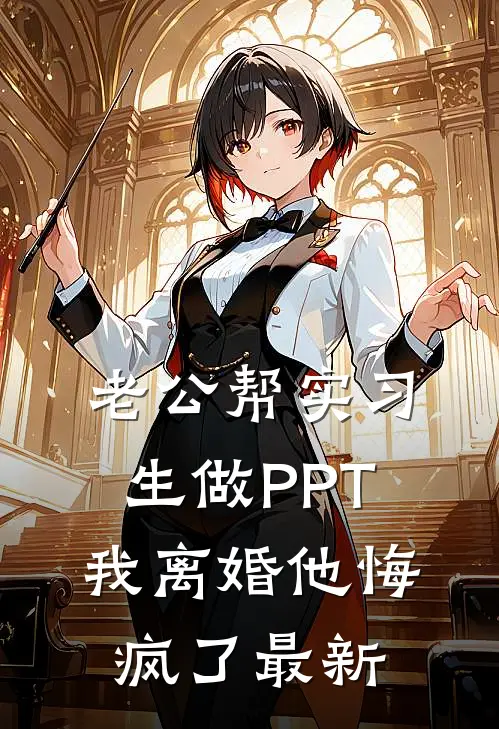 老公帮实习生做PPT，我离婚他悔疯了最新