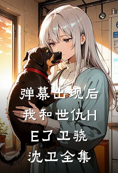 弹幕出现后，我和世仇HE了卫骁沈卫全集