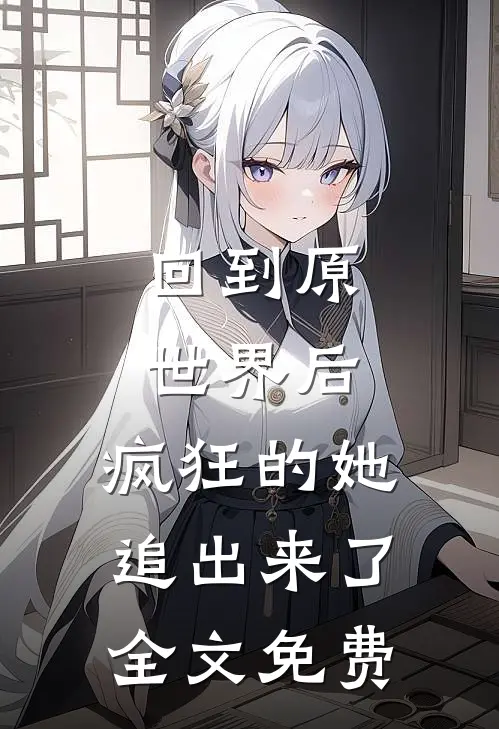 回到原世界后,疯狂的她追出来了全文免费阅读