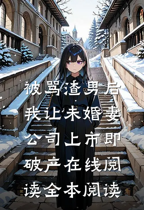 被骂渣男后，我让未婚妻公司上市即破产在线阅读全本阅读