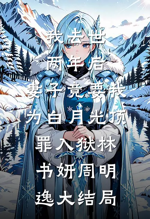我去世两年后，妻子竟要我为白月光顶罪入狱林书妍周明逸大结局